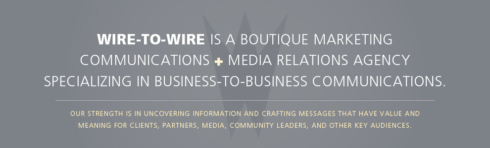 Wire-to-Wire is a boutique marketing communications and media relations agency specializing in business-to-business communications.